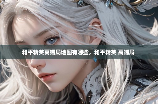 和平精英高端局地图有哪些，和平精英 高端局 