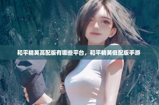 和平精英高配版有哪些平台，和平精英低配版手游 