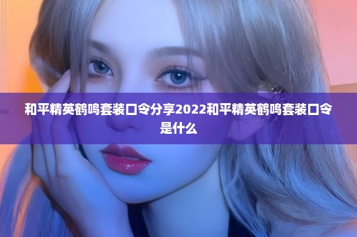 和平精英鹤鸣套装口令分享2022和平精英鹤鸣套装口令是什么