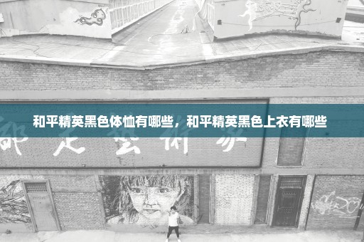 和平精英黑色体恤有哪些，和平精英黑色上衣有哪些 