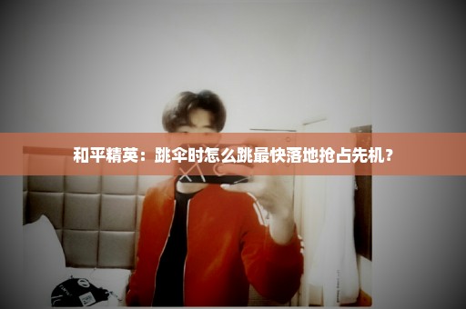 和平精英：跳伞时怎么跳最快落地抢占先机？