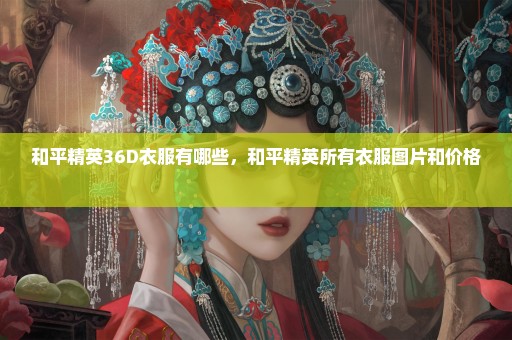 和平精英36D衣服有哪些，和平精英所有衣服图片和价格 