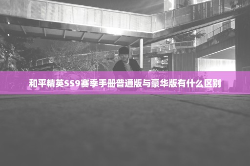 和平精英SS9赛季手册普通版与豪华版有什么区别
