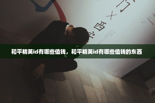 和平精英id有哪些值钱，和平精英id有哪些值钱的东西 