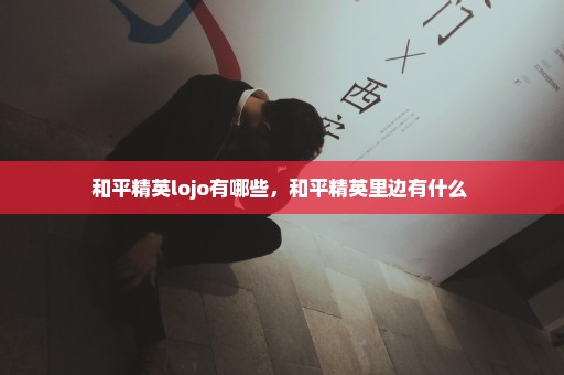 和平精英lojo有哪些，和平精英里边有什么 