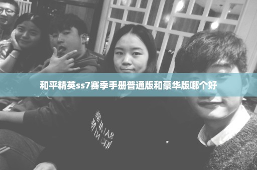 和平精英ss7赛季手册普通版和豪华版哪个好