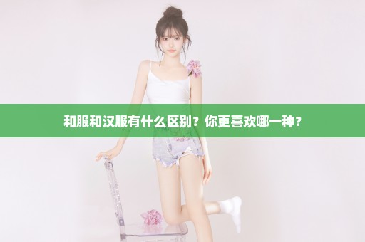 和服和汉服有什么区别？你更喜欢哪一种？