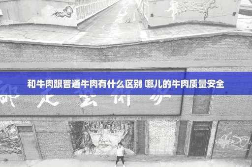 和牛肉跟普通牛肉有什么区别 哪儿的牛肉质量安全