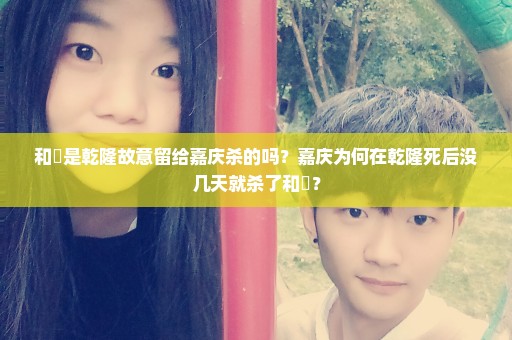 和珅是乾隆故意留给嘉庆杀的吗？嘉庆为何在乾隆死后没几天就杀了和珅？