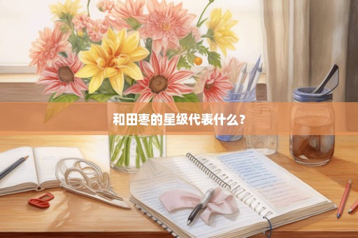 和田枣的星级代表什么？