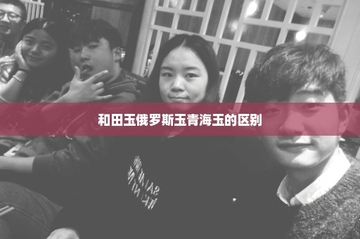 和田玉俄罗斯玉青海玉的区别