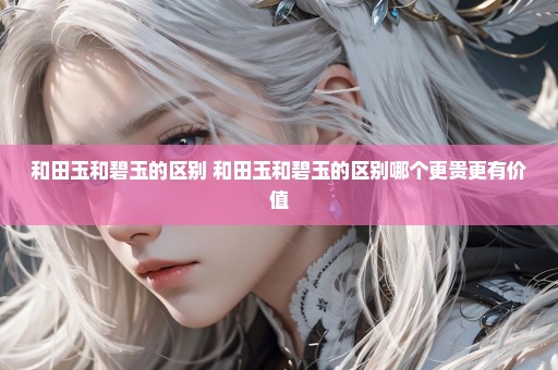 和田玉和碧玉的区别 和田玉和碧玉的区别哪个更贵更有价值