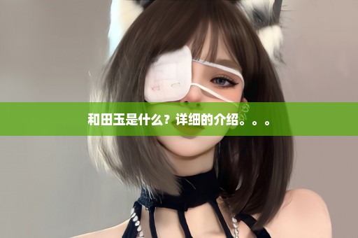 和田玉是什么？详细的介绍。。。