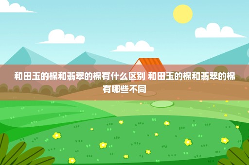 和田玉的棉和翡翠的棉有什么区别 和田玉的棉和翡翠的棉有哪些不同