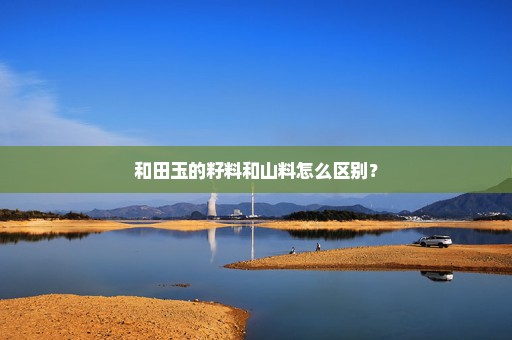 和田玉的籽料和山料怎么区别？