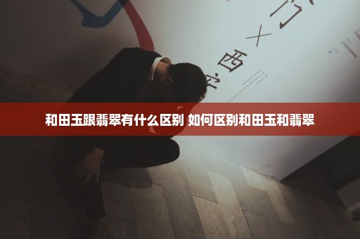和田玉跟翡翠有什么区别 如何区别和田玉和翡翠