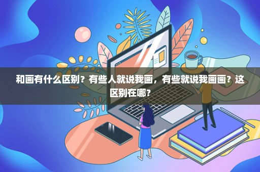 和画有什么区别？有些人就说我画，有些就说我画画？这区别在哪？