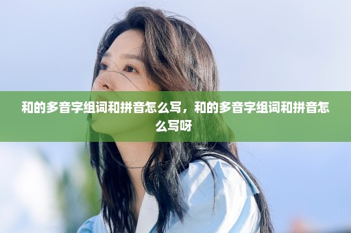 和的多音字组词和拼音怎么写，和的多音字组词和拼音怎么写呀 