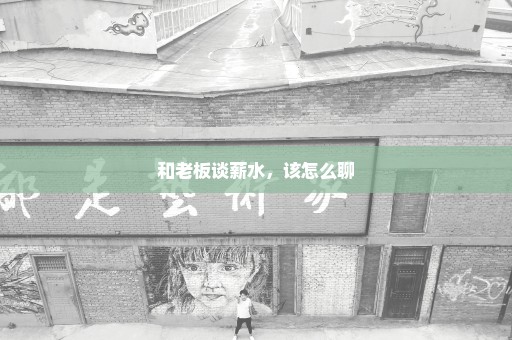 和老板谈薪水，该怎么聊