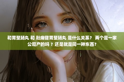 和胃整肠丸 和 肚痛健胃整肠丸 是什么关系？ 两个是一家公司产的吗 ？还是就是同一种东西？