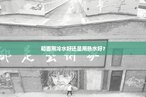 和面用冷水好还是用热水好？
