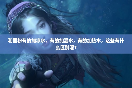 和面粉有的加凉水，有的加温水，有的加热水，这些有什么区别呢？