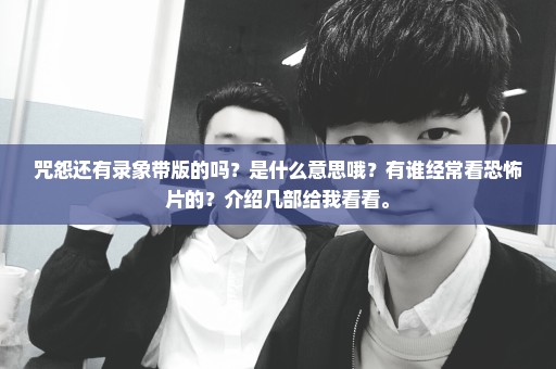 咒怨还有录象带版的吗？是什么意思哦？有谁经常看恐怖片的？介绍几部给我看看。
