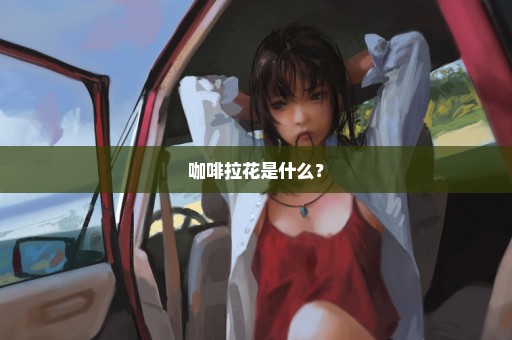 咖啡拉花是什么？