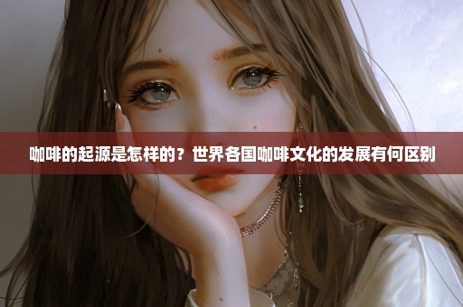咖啡的起源是怎样的？世界各国咖啡文化的发展有何区别