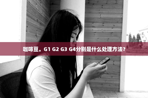 咖啡豆。G1 G2 G3 G4分别是什么处理方法？