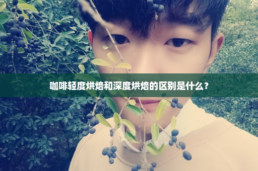 咖啡轻度烘焙和深度烘焙的区别是什么？