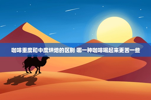 咖啡重度和中度烘焙的区别 哪一种咖啡喝起来更苦一些