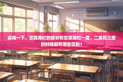 咨询一下，宫颈糜烂的症状在宫颈糜烂一度、二度和三度的时候都有哪些区别？
