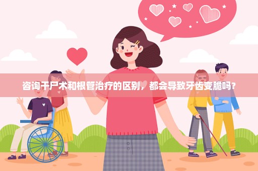 咨询干尸术和根管治疗的区别，都会导致牙齿变脆吗？