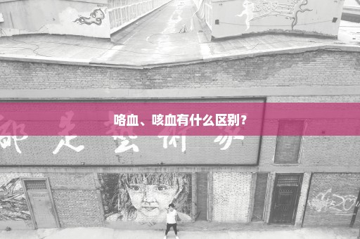 咯血、咳血有什么区别？