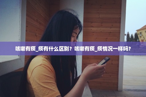 咳嗽有痰_痰有什么区别？咳嗽有痰_痰情况一样吗？
