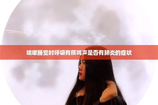 咳嗽睡觉时呼吸有痰鸣声是否有肺炎的症状