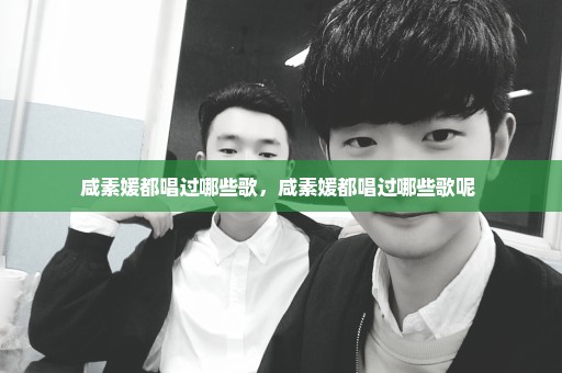 咸素媛都唱过哪些歌，咸素媛都唱过哪些歌呢 
