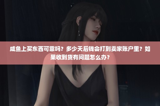 咸鱼上买东西可靠吗？多少天后钱会打到卖家账户里？如果收到货有问题怎么办？