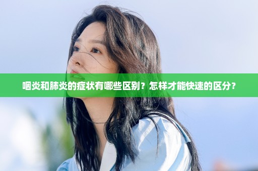 咽炎和肺炎的症状有哪些区别？怎样才能快速的区分？