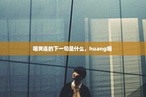 咽黄连的下一句是什么，huang咽 