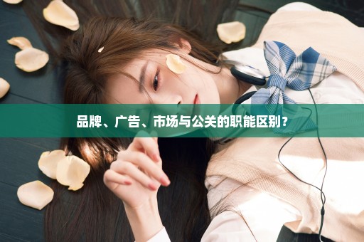 品牌、广告、市场与公关的职能区别？