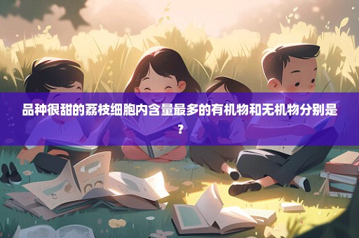 品种很甜的荔枝细胞内含量最多的有机物和无机物分别是？