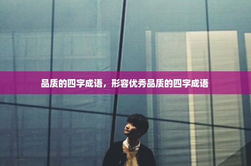 品质的四字成语，形容优秀品质的四字成语 