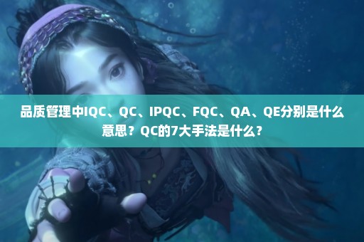 品质管理中IQC、QC、IPQC、FQC、QA、QE分别是什么意思？QC的7大手法是什么？