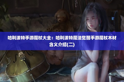 哈利波特手游魔杖大全：哈利波特魔法觉醒手游魔杖木材含义介绍(二)
