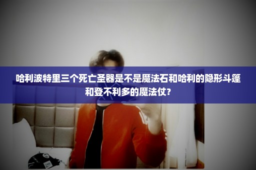 哈利波特里三个死亡圣器是不是魔法石和哈利的隐形斗篷和登不利多的魔法仗？