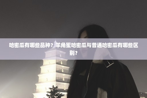哈密瓜有哪些品种？羊角蜜哈密瓜与普通哈密瓜有哪些区别？