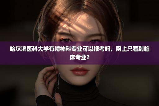 哈尔滨医科大学有精神科专业可以报考吗，网上只看到临床专业？