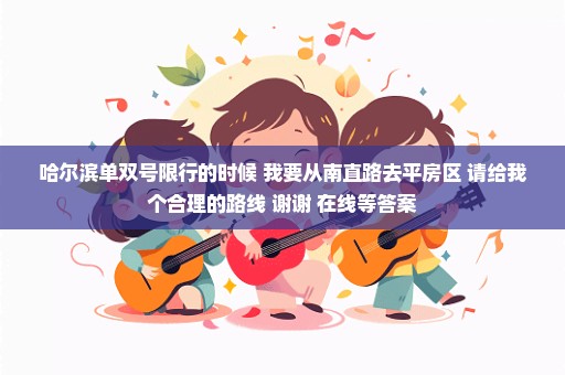 哈尔滨单双号限行的时候 我要从南直路去平房区 请给我个合理的路线 谢谢 在线等答案